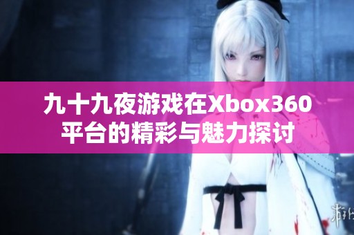 九十九夜游戏在Xbox360平台的精彩与魅力探讨