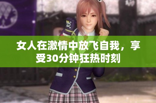 女人在激情中放飞自我，享受30分钟狂热时刻