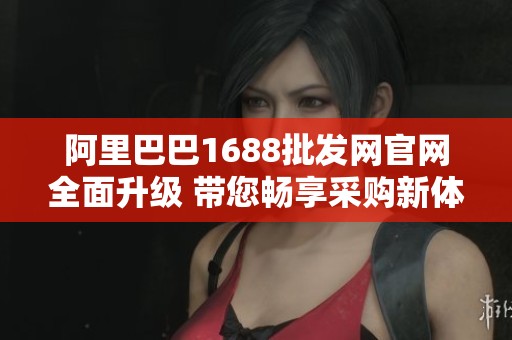 阿里巴巴1688批发网官网全面升级 带您畅享采购新体验