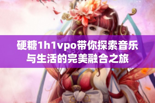 硬糖1h1vpo带你探索音乐与生活的完美融合之旅