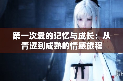 第一次爱的记忆与成长：从青涩到成熟的情感旅程