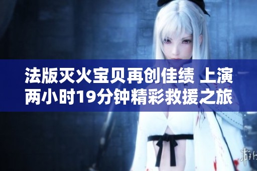 法版灭火宝贝再创佳绩 上演两小时19分钟精彩救援之旅