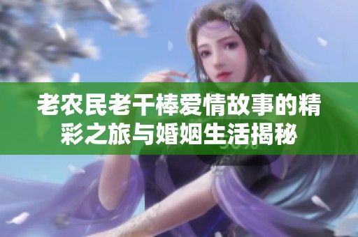 老农民老干棒爱情故事的精彩之旅与婚姻生活揭秘