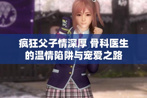 疯狂父子情深厚 骨科医生的温情陷阱与宠爱之路
