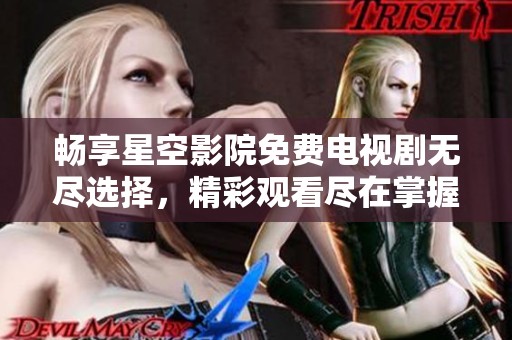 畅享星空影院免费电视剧无尽选择，精彩观看尽在掌握！