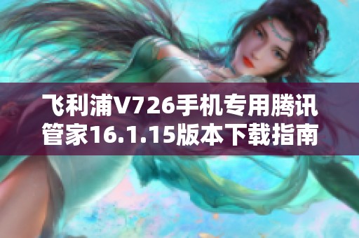 飞利浦V726手机专用腾讯管家16.1.15版本下载指南