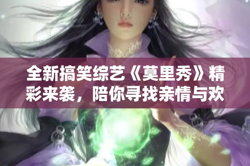 全新搞笑综艺《莫里秀》精彩来袭，陪你寻找亲情与欢乐