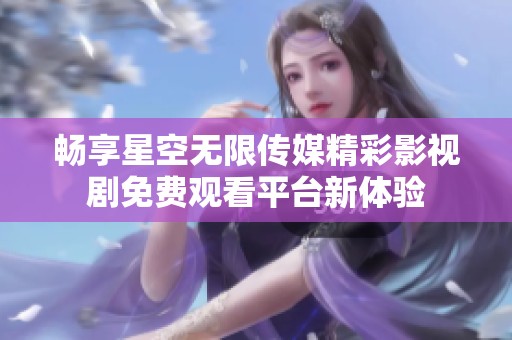 畅享星空无限传媒精彩影视剧免费观看平台新体验