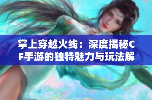 掌上穿越火线：深度揭秘CF手游的独特魅力与玩法解析