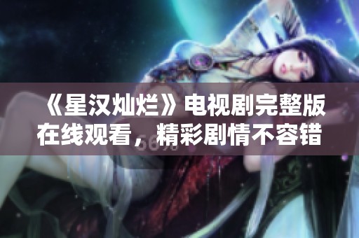 《星汉灿烂》电视剧完整版在线观看，精彩剧情不容错过