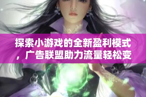 探索小游戏的全新盈利模式，广告联盟助力流量轻松变现