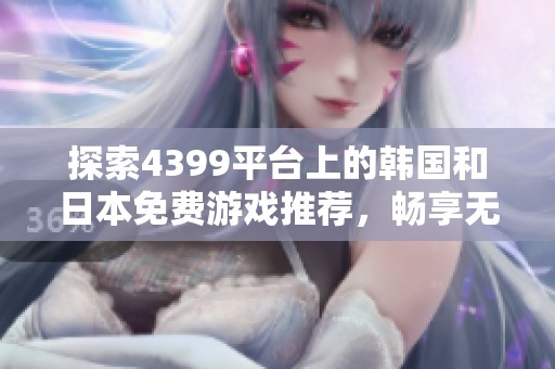 探索4399平台上的韩国和日本免费游戏推荐，畅享无限乐趣