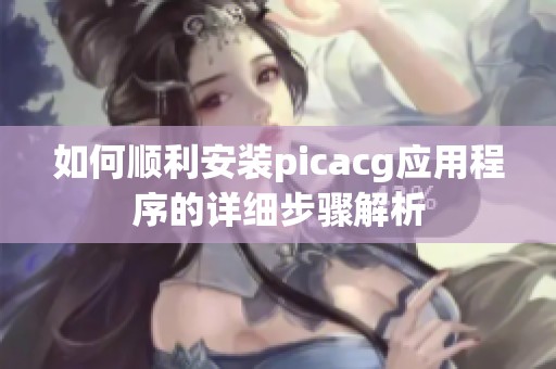 如何顺利安装picacg应用程序的详细步骤解析