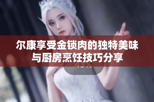 尔康享受金锁肉的独特美味与厨房烹饪技巧分享