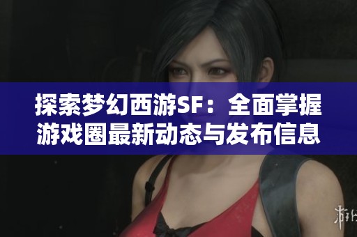 探索梦幻西游SF：全面掌握游戏圈最新动态与发布信息