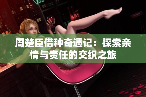 周楚臣借种奇遇记：探索亲情与责任的交织之旅