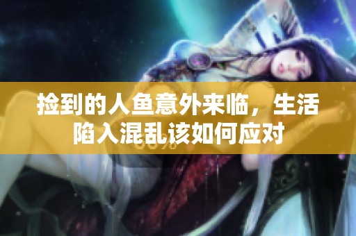 捡到的人鱼意外来临，生活陷入混乱该如何应对