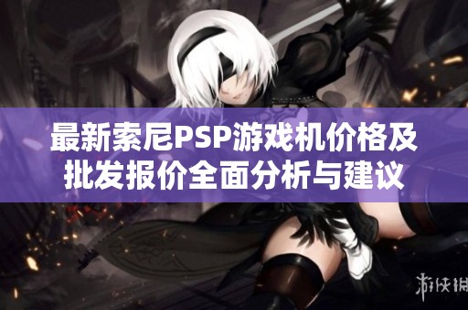最新索尼PSP游戏机价格及批发报价全面分析与建议