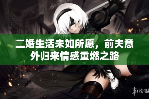 二婚生活未如所愿，前夫意外归来情感重燃之路