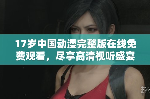 17岁中国动漫完整版在线免费观看，尽享高清视听盛宴