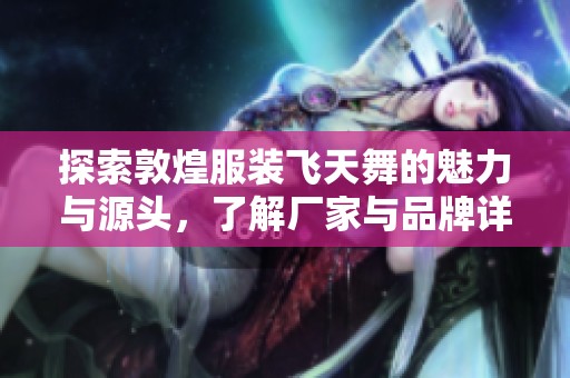 探索敦煌服装飞天舞的魅力与源头，了解厂家与品牌详情