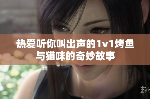 热爱听你叫出声的1v1烤鱼与猫咪的奇妙故事