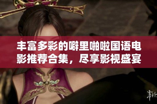 丰富多彩的噼里啪啦国语电影推荐合集，尽享影视盛宴