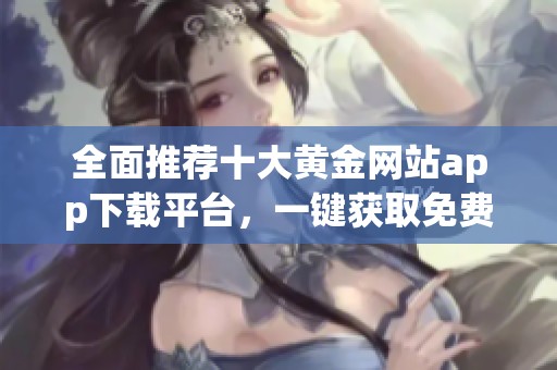 全面推荐十大黄金网站app下载平台，一键获取免费资源