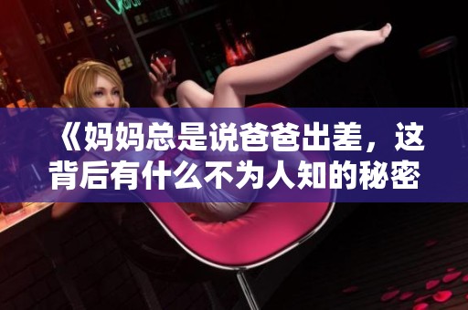 《妈妈总是说爸爸出差，这背后有什么不为人知的秘密》