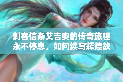 刺客信条艾吉奥的传奇旅程永不停息，如何续写辉煌故事