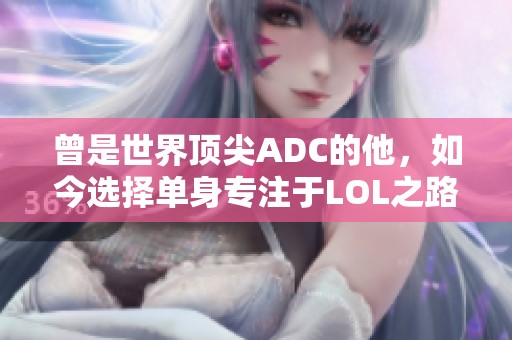 曾是世界顶尖ADC的他，如今选择单身专注于LOL之路