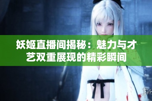 妖姬直播间揭秘：魅力与才艺双重展现的精彩瞬间
