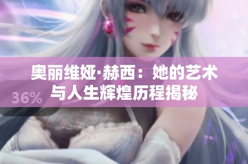 奥丽维娅·赫西：她的艺术与人生辉煌历程揭秘