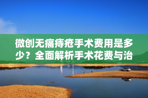微创无痛痔疮手术费用是多少？全面解析手术花费与治疗选项