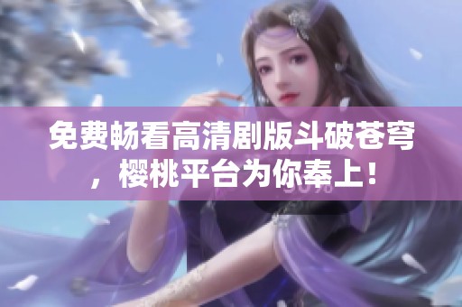免费畅看高清剧版斗破苍穹，樱桃平台为你奉上！