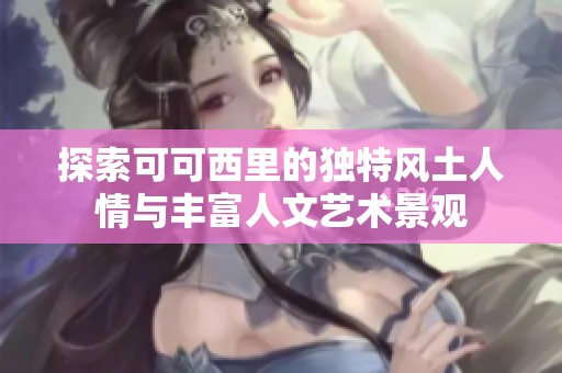 探索可可西里的独特风土人情与丰富人文艺术景观