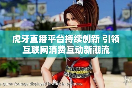 虎牙直播平台持续创新 引领互联网消费互动新潮流