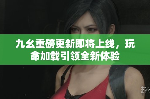 九幺重磅更新即将上线，玩命加载引领全新体验