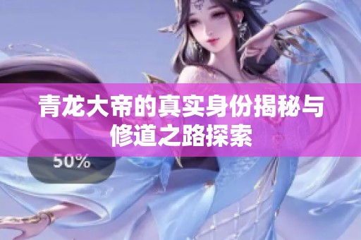青龙大帝的真实身份揭秘与修道之路探索