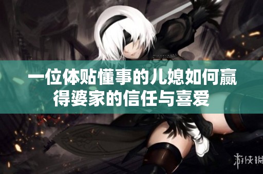 一位体贴懂事的儿媳如何赢得婆家的信任与喜爱