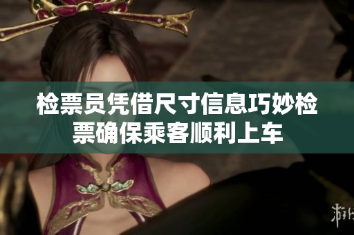 检票员凭借尺寸信息巧妙检票确保乘客顺利上车