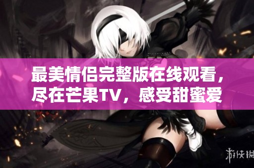 最美情侣完整版在线观看，尽在芒果TV，感受甜蜜爱情故事