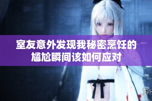 室友意外发现我秘密烹饪的尴尬瞬间该如何应对