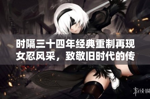 时隔三十四年经典重制再现女忍风采，致敬旧时代的传奇与情怀