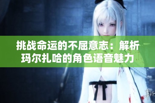 挑战命运的不屈意志：解析玛尔扎哈的角色语音魅力