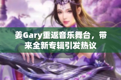 姜Gary重返音乐舞台，带来全新专辑引发热议
