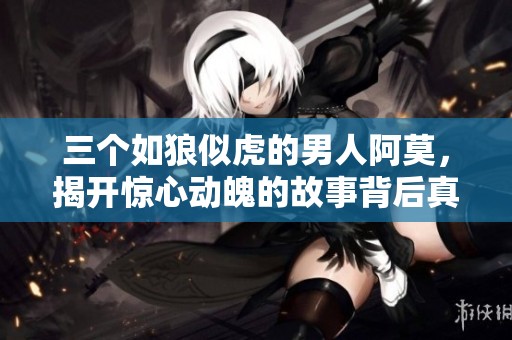三个如狼似虎的男人阿莫，揭开惊心动魄的故事背后真相