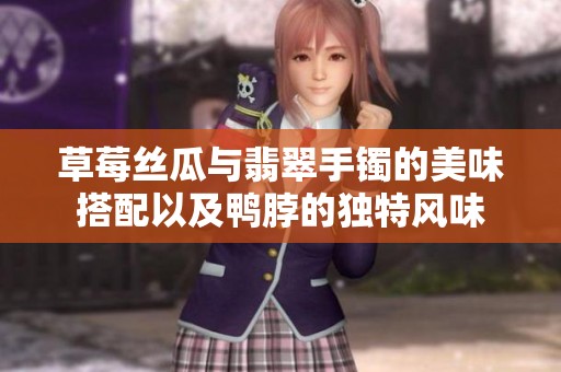 草莓丝瓜与翡翠手镯的美味搭配以及鸭脖的独特风味