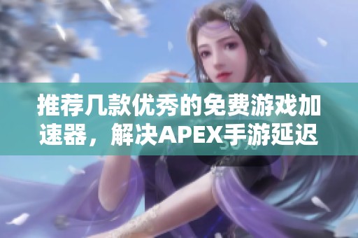 推荐几款优秀的免费游戏加速器，解决APEX手游延迟问题的有效方法