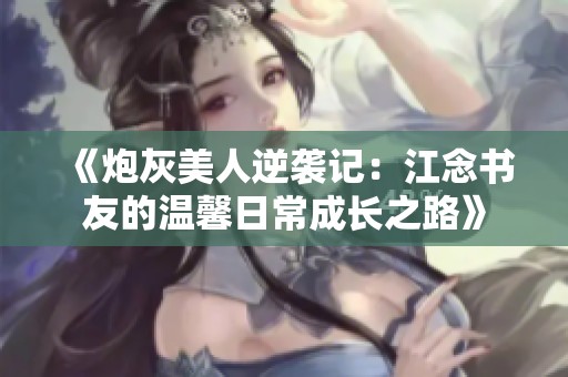 《炮灰美人逆袭记：江念书友的温馨日常成长之路》